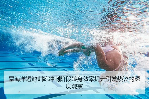 覃海洋短池训练冲刺阶段转身效率提升引发热议的深度观察